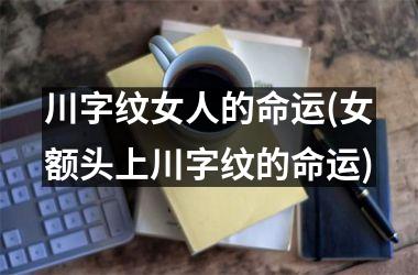 川字纹女人的命运(女额头上川字纹的命运)