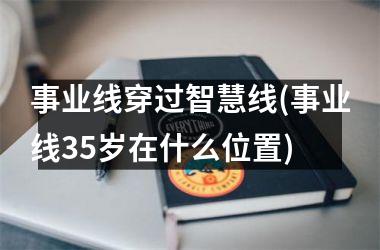 <h3>事业线穿过智慧线(事业线35岁在什么位置)