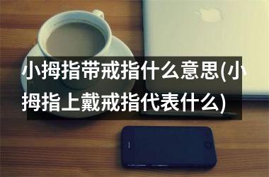 小拇指带戒指什么意思(小拇指上戴戒指代表什么)