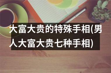 大富大贵的特殊手相(男人大富大贵七种手相)