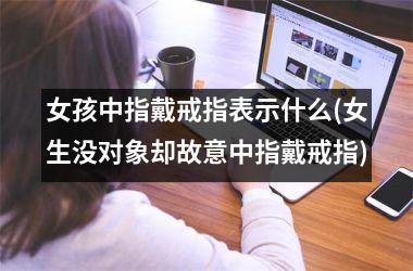 女孩中指戴戒指表示什么(女生没对象却故意中指戴戒指)