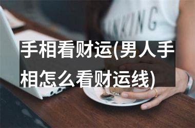 <h3>手相看财运(男人手相怎么看财运线)