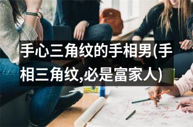 <h3>手心三角纹的手相男(手相三角纹,必是富家人)