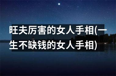 <h3>旺夫厉害的女人手相(一生不缺钱的女人手相)