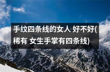 <h3>手纹四条线的女人 好不好(稀有 女生手掌有四条线)