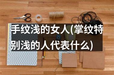 手纹浅的女人(掌纹特别浅的人代表什么)