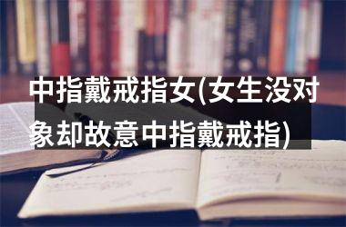 中指戴戒指女(女生没对象却故意中指戴戒指)