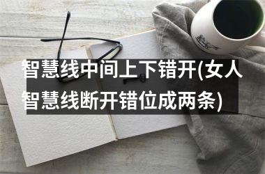 <h3>智慧线中间上下错开(女人智慧线断开错位成两条)
