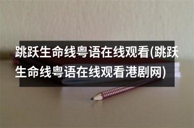 <h3>跳跃生命线粤语在线观看(跳跃生命线粤语在线观看港剧网)