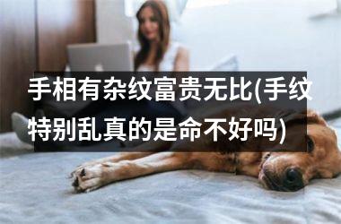 手相有杂纹富贵无比(手纹特别乱真的是命不好吗)