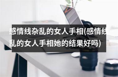 感情线杂乱的女人手相(感情线乱的女人手相她的结果好吗)