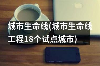 城市生命线(城市生命线工程18个试点城市)