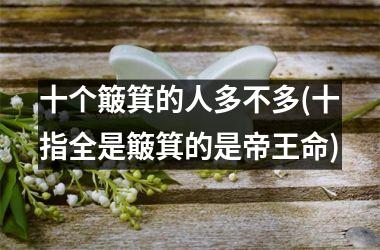 <h3>十个簸箕的人多不多(十指全是簸箕的是帝王命)