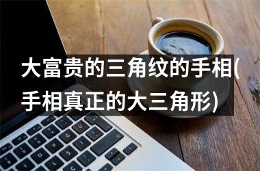 <h3>大富贵的三角纹的手相(手相真正的大三角形)
