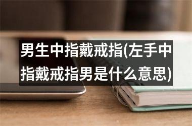 <h3>男生中指戴戒指(左手中指戴戒指男是什么意思)