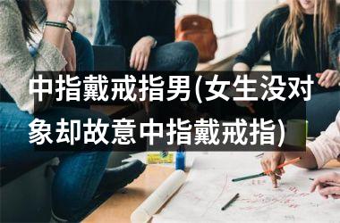 <h3>中指戴戒指男(女生没对象却故意中指戴戒指)
