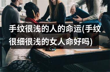 <h3>手纹很浅的人的命运(手纹很细很浅的女人命好吗)