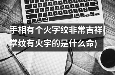 手相有个火字纹非常吉祥(掌纹有火字的是什么命)