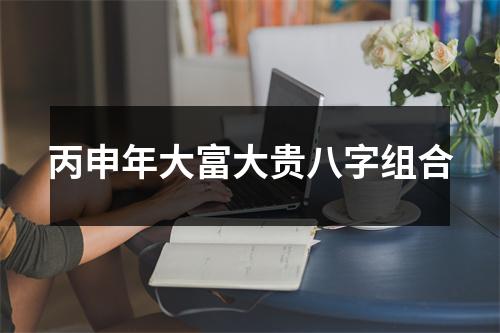 <h3>丙申年大富大贵八字组合
