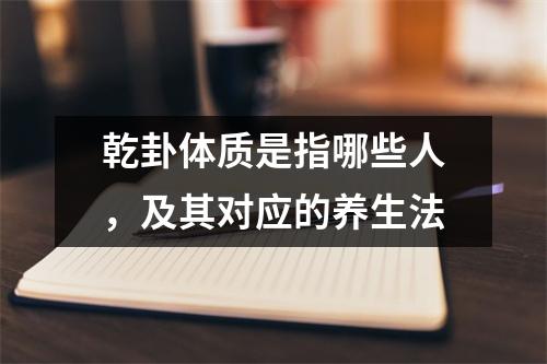 <h3>乾卦体质是指哪些人，及其对应的养生法