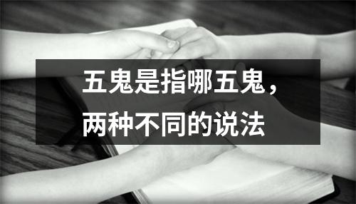 <h3>五鬼是指哪五鬼，两种不同的说法