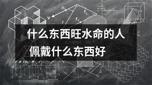 <h3>什么东西旺水命的人佩戴什么东西好