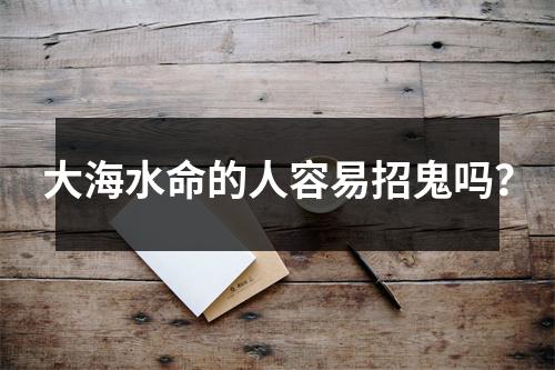 <h3>大海水命的人容易招鬼吗？