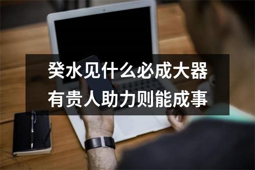 <h3>癸水见什么必成大器有贵人助力则能成事