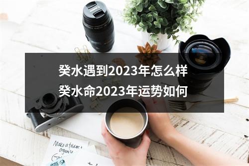 癸水遇到2025年怎么样癸水命2025年运势如何