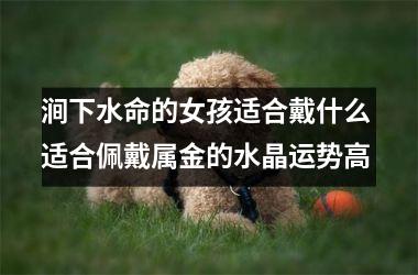 <h3>涧下水命的女孩适合戴什么 适合佩戴属金的水晶运势高