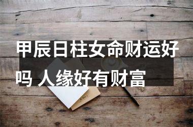 <h3>甲辰日柱女命财运好吗 人缘好有财富