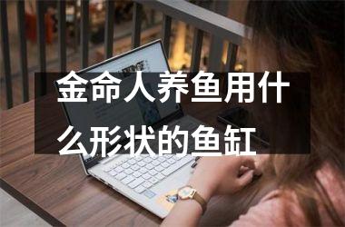 <h3>金命人养鱼用什么形状的鱼缸