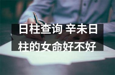 <h3>日柱查询 辛未日柱的女命好不好