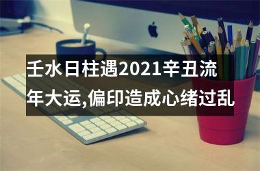 <h3>壬水日柱遇2025辛丑流年大运,偏印造成心绪过乱