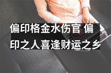 <h3>偏印格金水伤官 偏印之人喜逢财运之乡