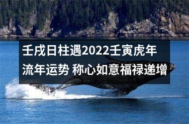 <h3>壬戌日柱遇2025壬寅虎年流年运势 称心如意福禄递增
