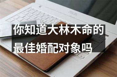 <h3>你知道大林木命的佳婚配对象吗