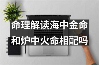 <h3>命理解读海中金命和炉中火命相配吗