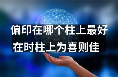 <h3>偏印在哪个柱上好 在时柱上为喜则佳