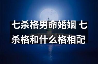 <h3>七杀格男命婚姻 七杀格和什么格相配