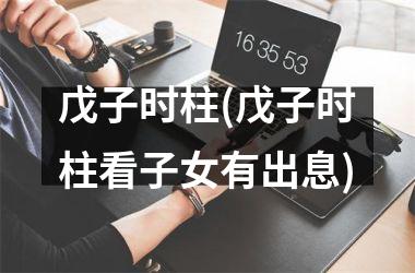 <h3>戊子时柱(戊子时柱看子女有出息)