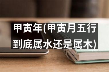甲寅年(甲寅月五行到底属水还是属木)