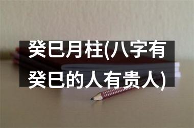 <h3>癸巳月柱(八字有癸巳的人有贵人)