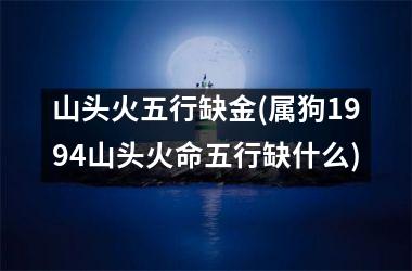 <h3>山头火五行缺金(属狗1994山头火命五行缺什么)