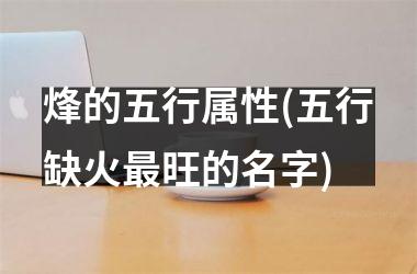 <h3>烽的五行属性(五行缺火旺的名字)