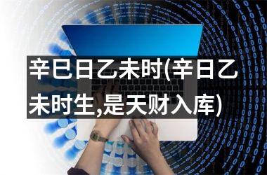 <h3>辛巳日乙未时(辛日乙未时生,是天财入库)