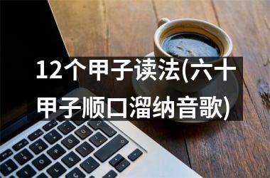 <h3>12个甲子读法(六十甲子顺口溜纳音歌)