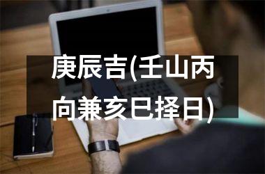 庚辰吉(壬山丙向兼亥巳择日)
