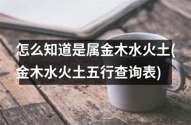 <h3>怎么知道是属金木水火土(金木水火土五行查询表)