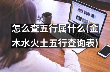 <h3>怎么查五行属什么(金木水火土五行查询表)